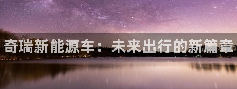 千亿球盟会乐玩：奇瑞新能源车：未来出行的