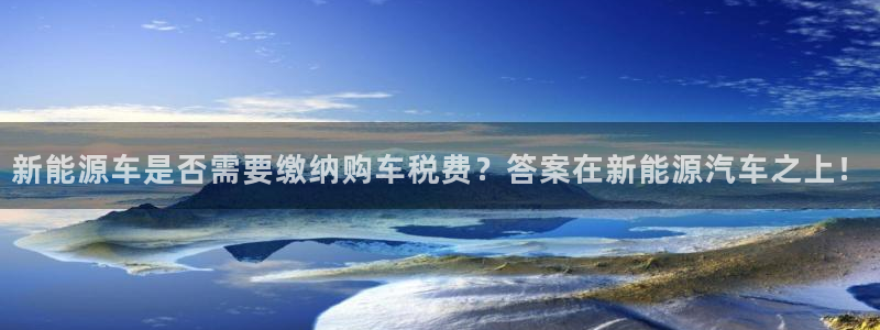 球盟会网页登录:新能源车是否需要缴纳购车税费?答案在新能源汽