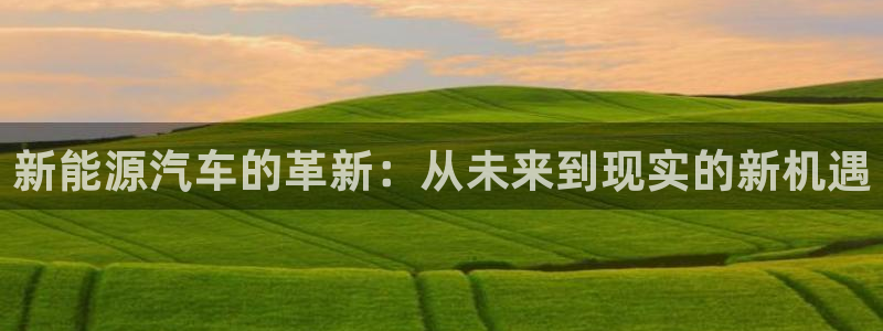 球盟会登录平台入口:新能源汽车的革新:从未来到现实的新机遇