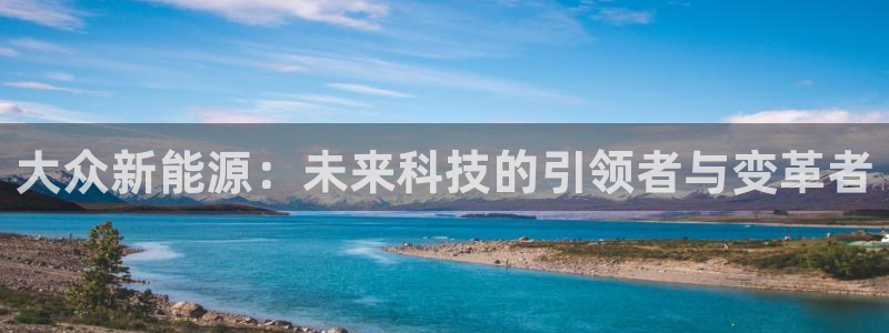 球盟会官方网站app:大众新能源:未来科技的引领者与变革者