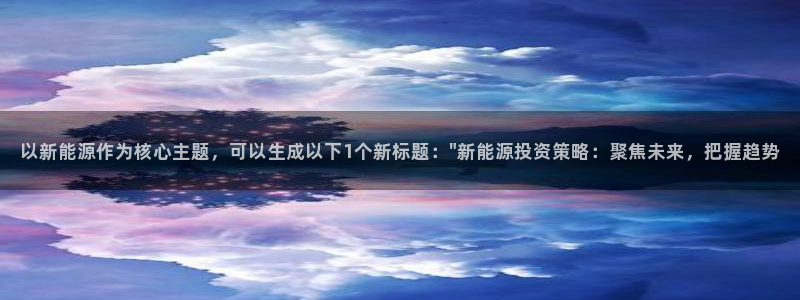 球盟会娱乐平台:以新能源作为核心主题,可以生成以下1个新标题