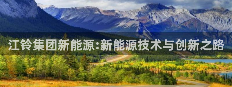 球盟会qmh官网:江铃集团新能源:新能源技术与创新之路