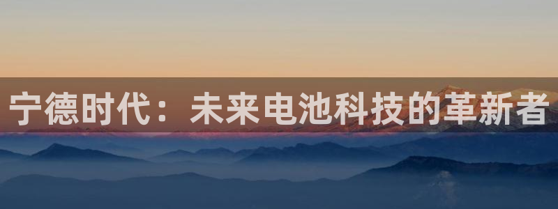球盟会黑钱:宁德时代:未来电池科技的革新者