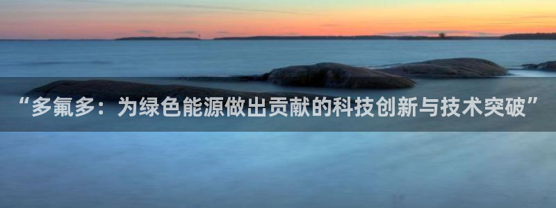 球盟会app网址多少:“多氟多:为绿色能源做出贡献的科技创新