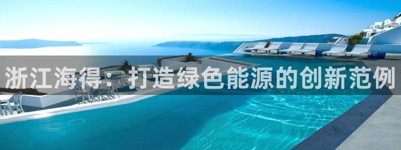 球盟会可靠不:浙江海得:打造绿色能源的创新范例
