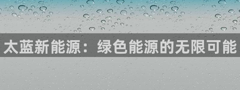 球盟会最新地址备用:太蓝新能源:绿色能源的无限可能