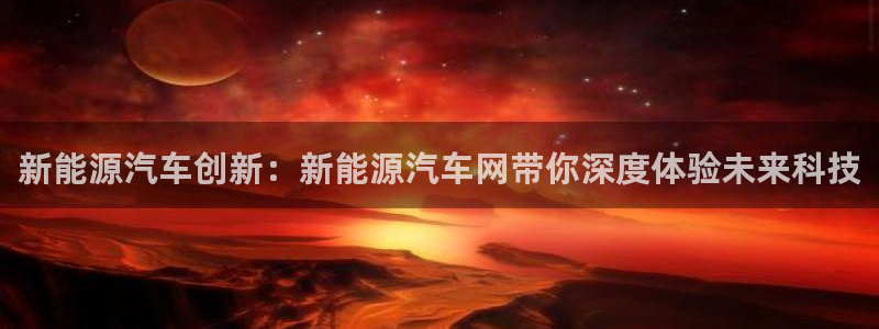 球盟会黑嘛:新能源汽车创新:新能源汽车网带你深度体验未来科技