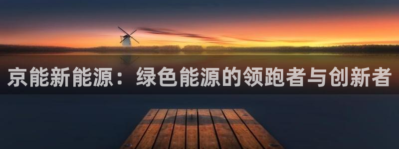 球盟会官网入口:京能新能源:绿色能源的领跑者与创新者