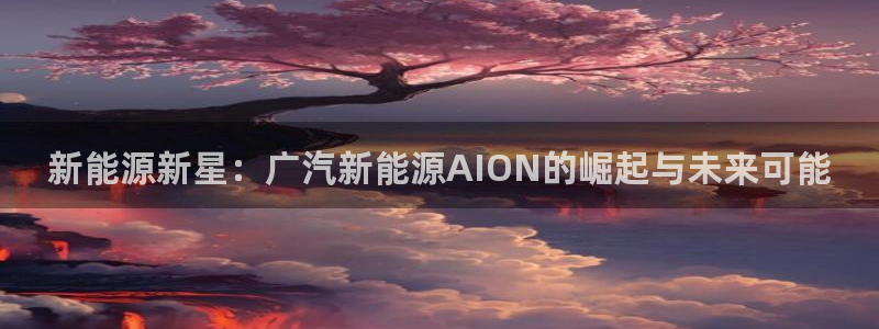 球盟会登陆:新能源新星:广汽新能源AION的崛起与未来可能