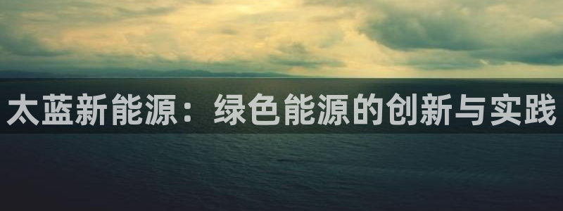 球盟会平台会黑单吗:太蓝新能源:绿色能源的创新与实践