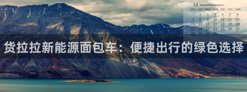 球盟会官网登录入口:货拉拉新能源面包车:便捷出行的绿色选择