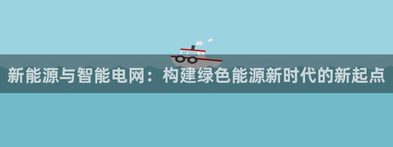 球盟会国际官网:新能源与智能电网:构建绿色能源新时代的新起点