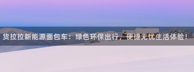 球盟会登录网址:货拉拉新能源面包车:绿色环保出行,便捷无忧生