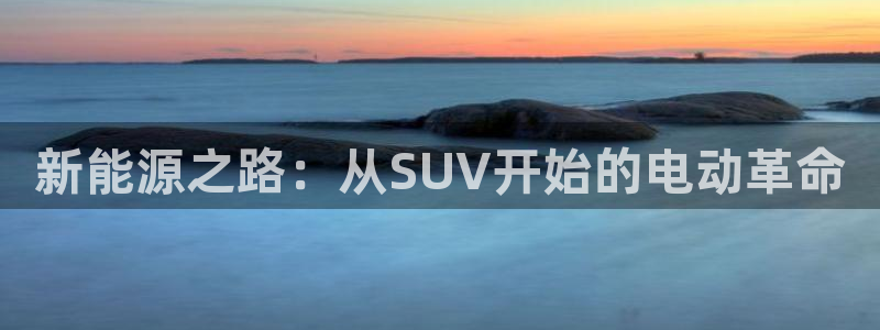 球盟会国际官网:新能源之路:从SUV开始的电动革命