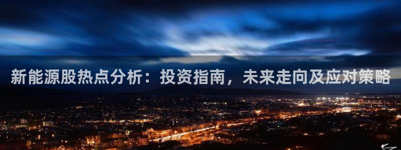 球盟会官方入口:新能源股热点分析:投资指南,未来走向及应对策