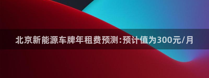 球盟会网址：北京新能源车牌年租费预测:预