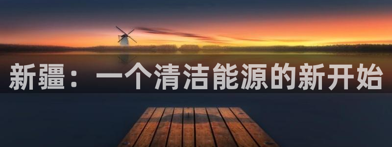 球盟会(中国)官方网站:新疆:一个清洁能源的新开始