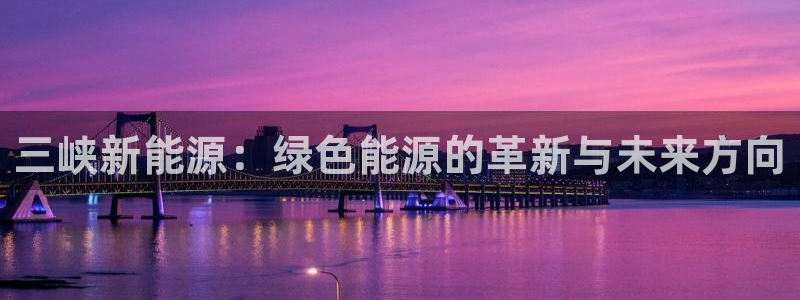 球盟会贴吧：三峡新能源：绿色能源的革新与